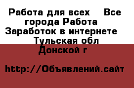 Работа для всех! - Все города Работа » Заработок в интернете   . Тульская обл.,Донской г.